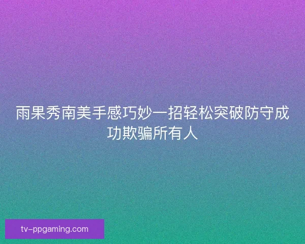 雨果秀南美手感巧妙一招轻松突破防守成功欺骗所有人