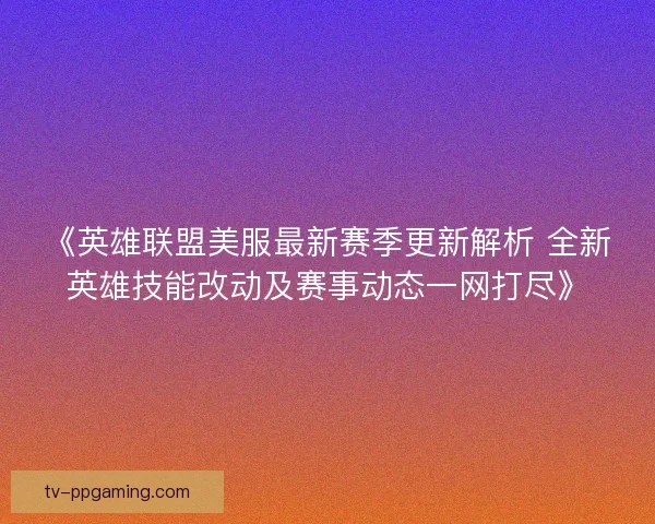 《英雄联盟美服最新赛季更新解析 全新英雄技能改动及赛事动态一网打尽》 《英雄联盟美服最新赛季更新解析 全新英雄技能改动及赛事动态一网打尽》