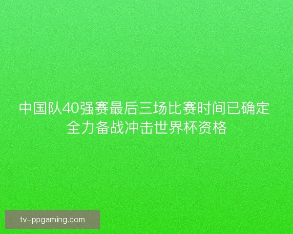中国队40强赛最后三场比赛时间已确定 全力备战冲击世界杯资格