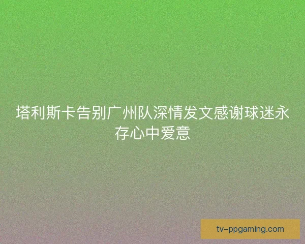 塔利斯卡告别广州队深情发文感谢球迷永存心中爱意