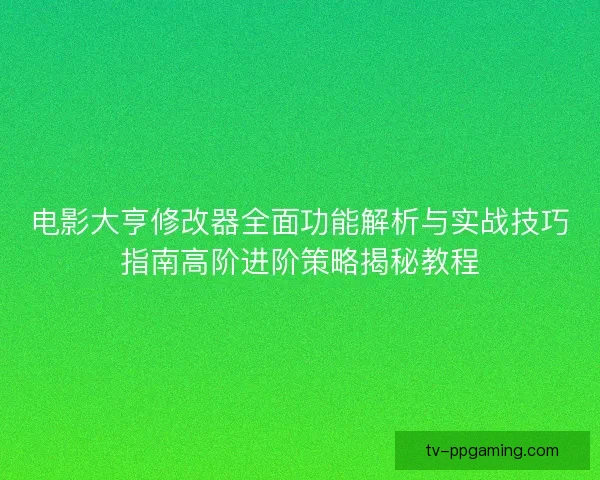 电影大亨修改器全面功能解析与实战技巧指南高阶进阶策略揭秘教程