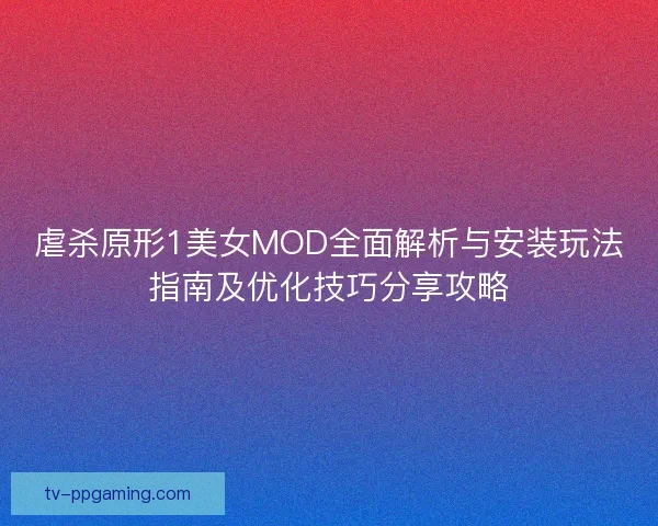 虐杀原形1美女MOD全面解析与安装玩法指南及优化技巧分享攻略