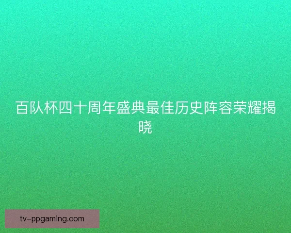 百队杯四十周年盛典最佳历史阵容荣耀揭晓 百队杯四十周年盛典最佳历史阵容荣耀揭晓