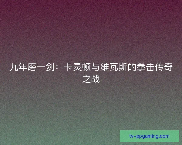 九年磨一剑：卡灵顿与维瓦斯的拳击传奇之战