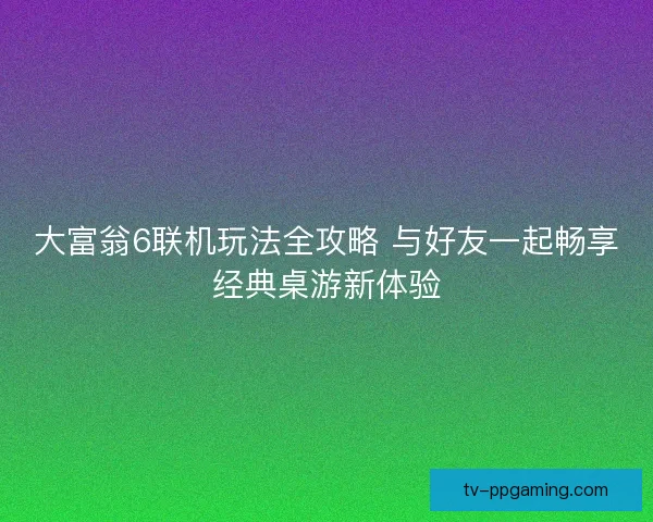 大富翁6联机玩法全攻略 与好友一起畅享经典桌游新体验 大富翁6联机玩法全攻略 与好友一起畅享经典桌游新体验