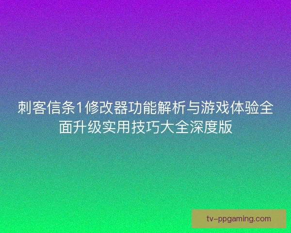刺客信条1修改器功能解析与游戏体验全面升级实用技巧大全深度版 刺客信条1修改器功能解析与游戏体验全面升级实用技巧大全深度版
