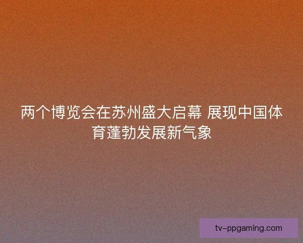 两个博览会在苏州盛大启幕 展现中国体育蓬勃发展新气象