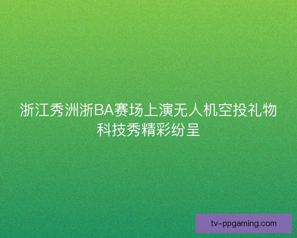 浙江秀洲浙BA赛场上演无人机空投礼物科技秀精彩纷呈