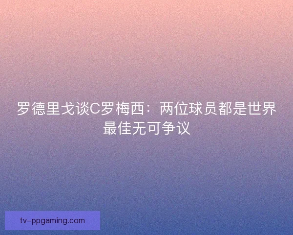 罗德里戈谈C罗梅西：两位球员都是世界最佳无可争议