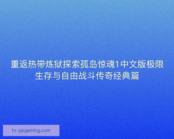 重返热带炼狱探索孤岛惊魂1中文版极限生存与自由战斗传奇经典篇
