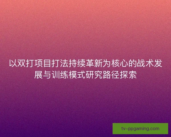 以双打项目打法持续革新为核心的战术发展与训练模式研究路径探索