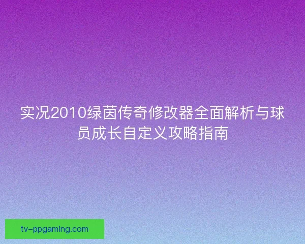 实况2010绿茵传奇修改器全面解析与球员成长自定义攻略指南