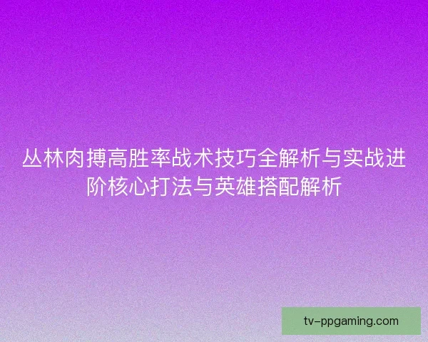 丛林肉搏高胜率战术技巧全解析与实战进阶核心打法与英雄搭配解析